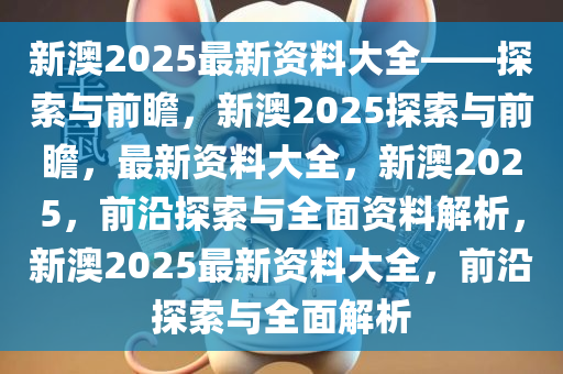 新澳2025年精准正版资料,新澳2025年精准正版资料，探索未来，洞悉先机