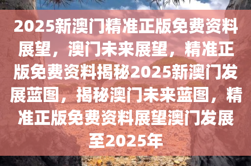 2025年新澳门正版资料,探索澳门未来蓝图，聚焦澳门正版资料与未来发展展望（至2025年）