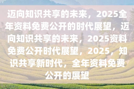 2025全年資料免費,迈向信息自由共享的未来，2025全年資料免費的设想与实践