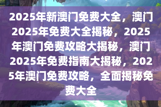 2025新澳门正版精准免费大全 拒绝改写,探索澳门正版资讯世界，拒绝改写，拥抱精准免费大全的2025新澳门