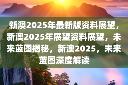 新澳2025年最新版,新澳2025年最新版，塑造未来的蓝图
