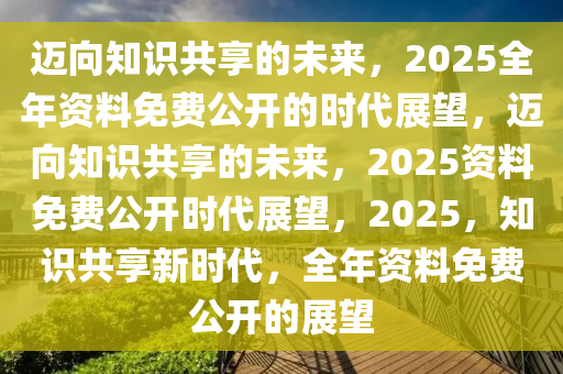 2025年正版资料免费大全特色,探索未来知识共享之路，2025正版资料免费大全特色展望